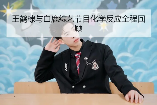王鹤棣与白鹿综艺节目化学反应全程回顾